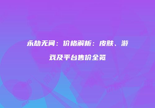 永劫无间：价格解析：皮肤、游戏及平台售价全览