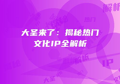 大圣来了：揭秘热门文化IP全解析