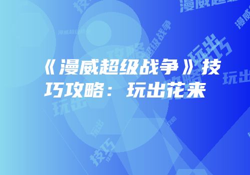 《漫威超级战争》技巧攻略：玩出花来