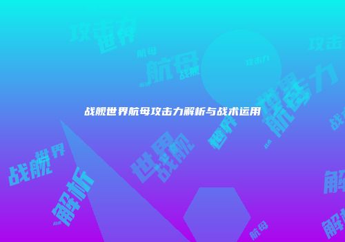 战舰世界航母攻击力解析与战术运用