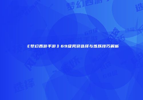 《梦幻西游手游》69级风袋选择与炼妖技巧解析