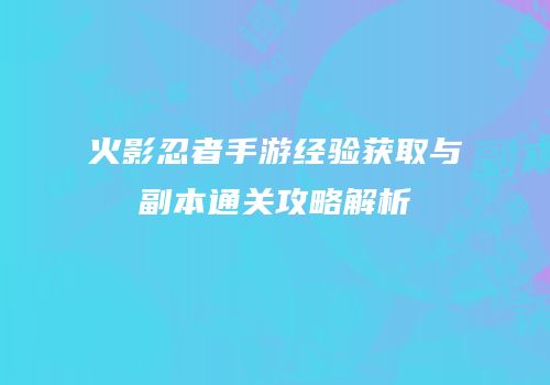 火影忍者手游经验获取与副本通关攻略解析
