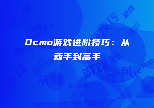 Ocmo游戏进阶技巧：从新手到高手