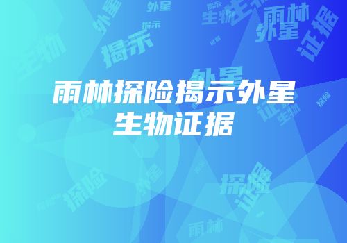 雨林探险揭示外星生物证据