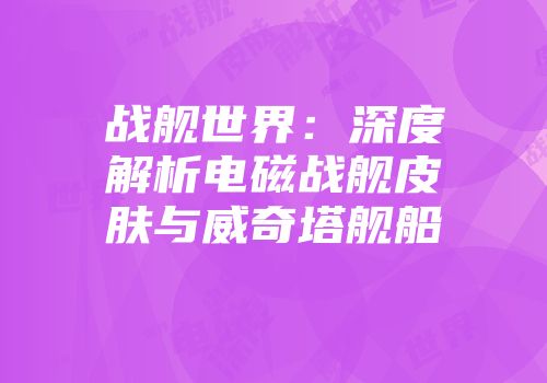 战舰世界：深度解析电磁战舰皮肤与威奇塔舰船