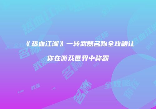 《热血江湖》一转武器名称全攻略让你在游戏世界中称霸