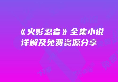 《火影忍者》全集小说详解及免费资源分享