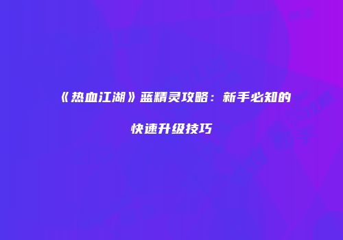 《热血江湖》蓝精灵攻略：新手必知的快速升级技巧