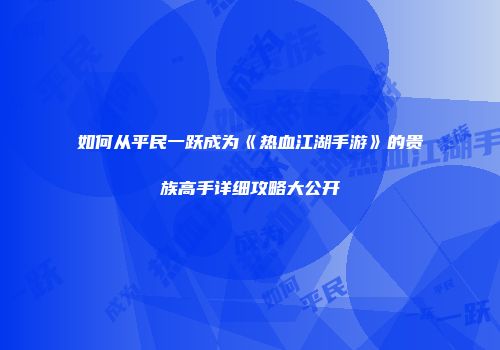 如何从平民一跃成为《热血江湖手游》的贵族高手详细攻略大公开