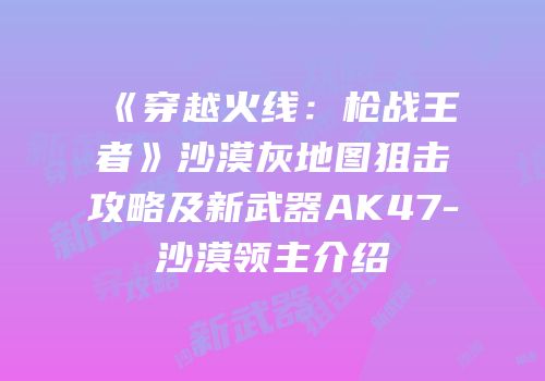 《穿越火线：枪战王者》沙漠灰地图狙击攻略及新武器AK47-沙漠领主介绍
