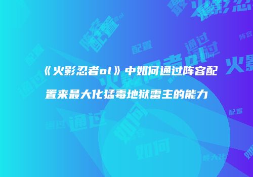 《火影忍者ol》中如何通过阵容配置来最大化猛毒地狱雷主的能力