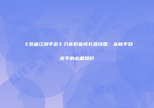 《热血江湖手游》刀客职业成长路线图：从新手到高手的必备知识