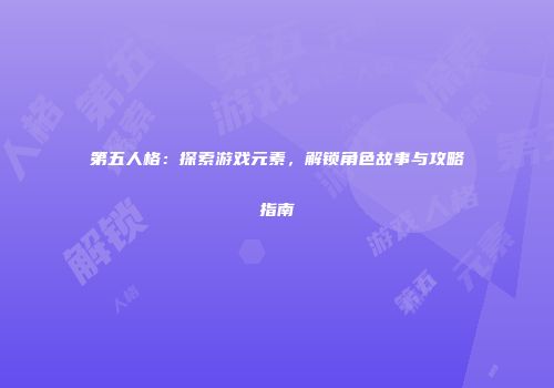 第五人格：探索游戏元素，解锁角色故事与攻略指南