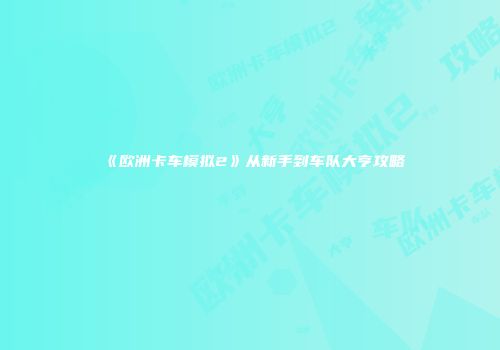 《欧洲卡车模拟2》从新手到车队大亨攻略