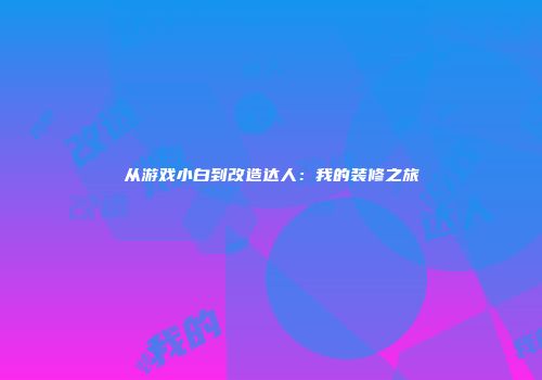 从游戏小白到改造达人：我的装修之旅