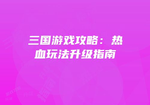 三国游戏攻略：热血玩法升级指南