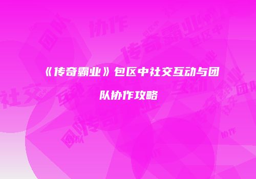 《传奇霸业》包区中社交互动与团队协作攻略