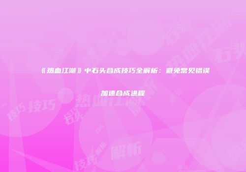 《热血江湖》中石头合成技巧全解析：避免常见错误加速合成进程