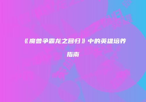 《魔兽争霸龙之回归》中的英雄培养指南
