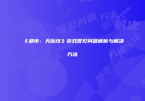 《都市：天际线》游戏常见问题解析与解决方法