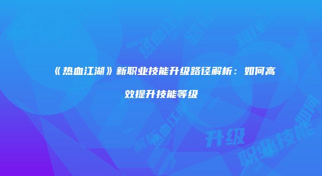 《热血江湖》新职业技能升级路径解析：如何高效提升技能等级