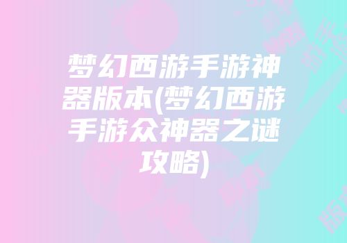梦幻西游手游神器版本(梦幻西游手游众神器之谜攻略)