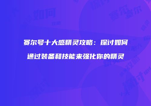 赛尔号十大感精灵攻略:探讨如何通过装备和技能来强化你的精灵
