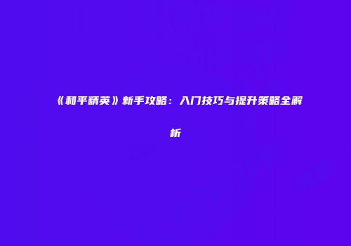 《和平精英》新手攻略：入门技巧与提升策略全解析