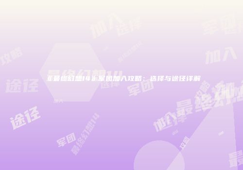 《最终幻想14》军团加入攻略：选择与途径详解