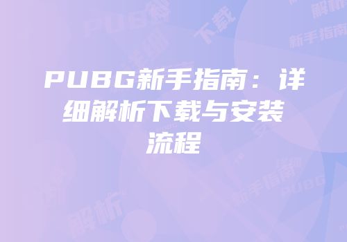 PUBG新手指南：详细解析下载与安装流程