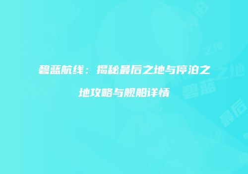 碧蓝航线：揭秘最后之地与停泊之地攻略与舰船详情