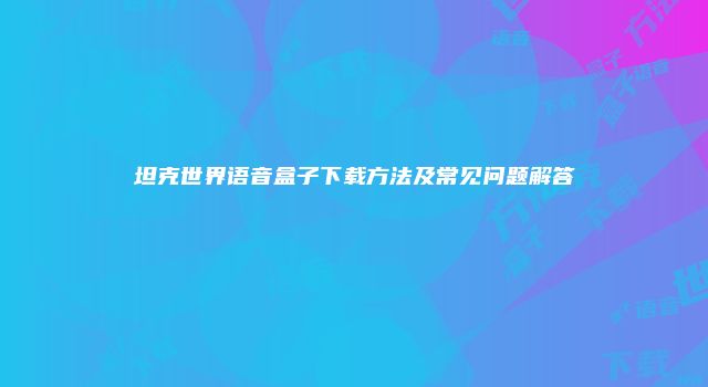 坦克世界语音盒子下载方法及常见问题解答