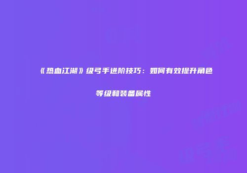 《热血江湖》级弓手进阶技巧：如何有效提升角色等级和装备属性