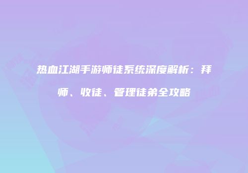 热血江湖手游师徒系统深度解析：拜师、收徒、管理徒弟全攻略
