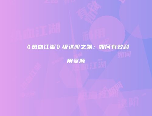 《热血江湖》级进阶之路：如何有效利用资源