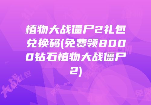 植物大战僵尸2礼包兑换码(免费领8000钻石植物大战僵尸2)