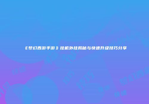 《梦幻西游手游》挂机外挂揭秘与快速升级技巧分享