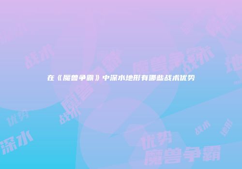 在《魔兽争霸》中深水地形有哪些战术优势