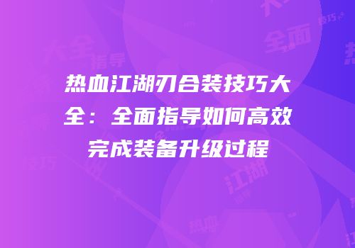 热血江湖刃合装技巧大全：全面指导如何高效完成装备升级过程