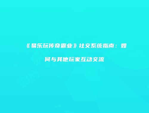 《易乐玩传奇霸业》社交系统指南：如何与其他玩家互动交流