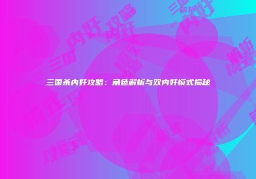 三国杀内奸攻略：角色解析与双内奸模式揭秘