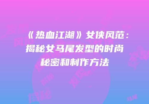 《热血江湖》女侠风范：揭秘女马尾发型的时尚秘密和制作方法