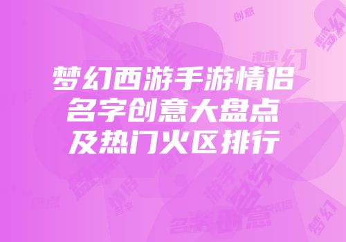 梦幻西游手游情侣名字创意大盘点及热门火区排行