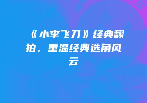 《小李飞刀》经典翻拍，重温经典选角风云