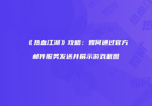 《热血江湖》攻略：如何通过官方邮件服务发送并展示游戏截图