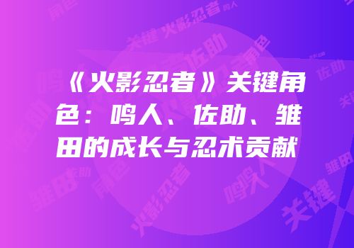 《火影忍者》关键角色：鸣人、佐助、雏田的成长与忍术贡献