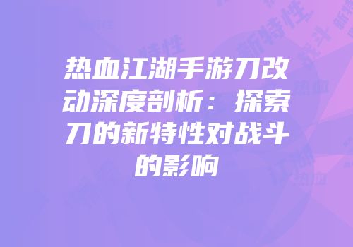 热血江湖手游刀改动深度剖析：探索刀的新特性对战斗的影响