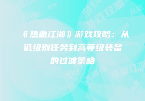 《热血江湖》游戏攻略：从低级别任务到高等级装备的过渡策略