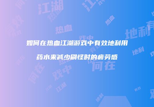 如何在热血江湖游戏中有效地利用药水来减少刷怪时的疲劳感