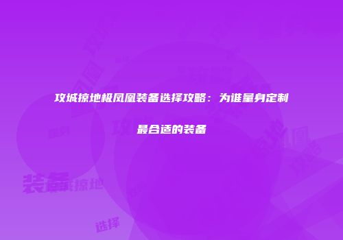 攻城掠地极凤凰装备选择攻略：为谁量身定制最合适的装备